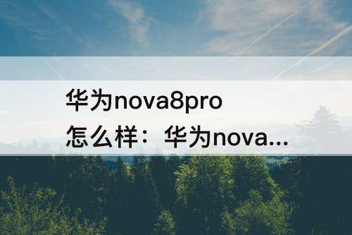华为nova8pro怎么样：华为nova8pro怎么样值得买吗