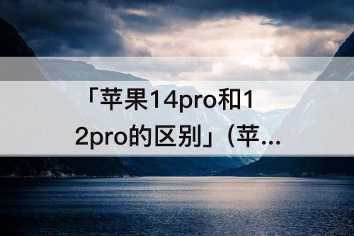 「苹果14pro和12pro的区别」(苹果14pro和12pro的区别图)