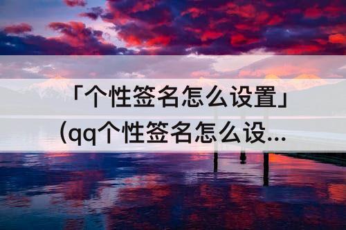 「个性签名怎么设置」(qq个性签名怎么设置)