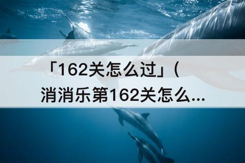 「162关怎么过」(消消乐第162关怎么过)