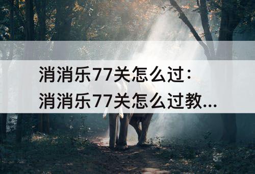 消消乐77关怎么过：消消乐77关怎么过教程