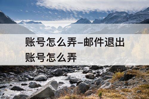 账号怎么弄-邮件退出账号怎么弄