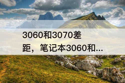 3060和3070差距，笔记本3060和3070差距有多少