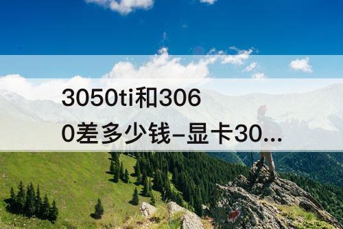 3050ti和3060差多少钱-显卡3050ti和3060差多少钱