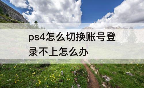 ps4怎么切换账号登录不上怎么办