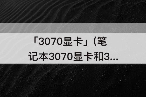 「3070显卡」(笔记本3070显卡和3080显卡差多少)