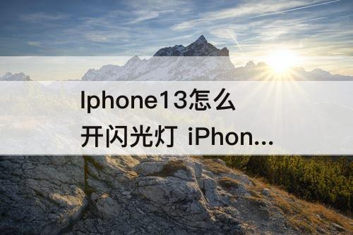 Iphone13怎么开闪光灯 iPhone13怎么开闪光灯录视频