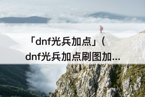 「dnf光兵加点」(dnf光兵加点刷图加点)