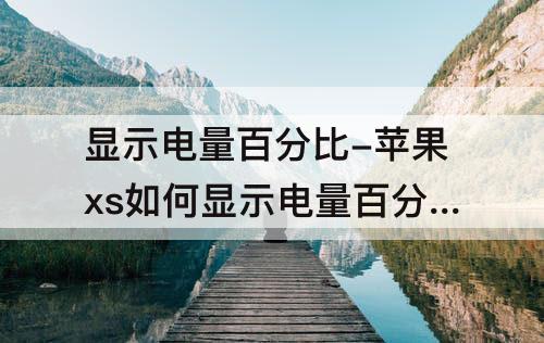 显示电量百分比-苹果xs如何显示电量百分比