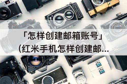 「怎样创建邮箱账号」(红米手机怎样创建邮箱账号)