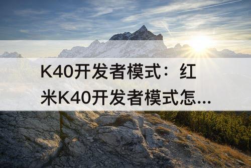 K40开发者模式：红米K40开发者模式怎么打开