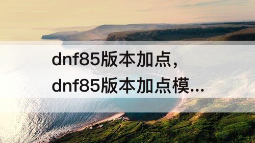 dnf85版本加点，dnf85版本加点模拟器