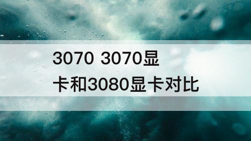 3070 3070显卡和3080显卡对比
