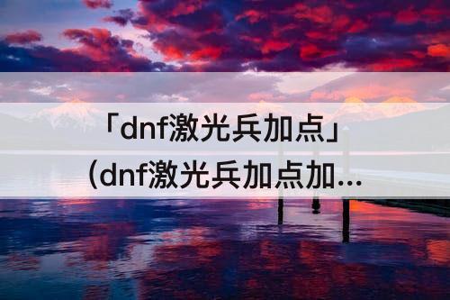 「dnf激光兵加点」(dnf激光兵加点加点)
