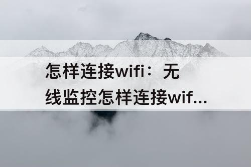 怎样连接wifi：无线监控怎样连接wifi