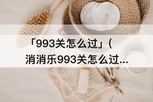 「993关怎么过」(消消乐993关怎么过?)