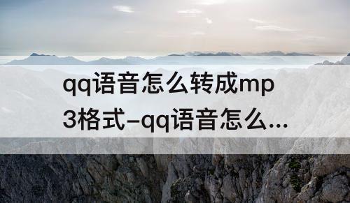 qq语音怎么转成mp3格式-qq语音怎么转成mp3格式免费