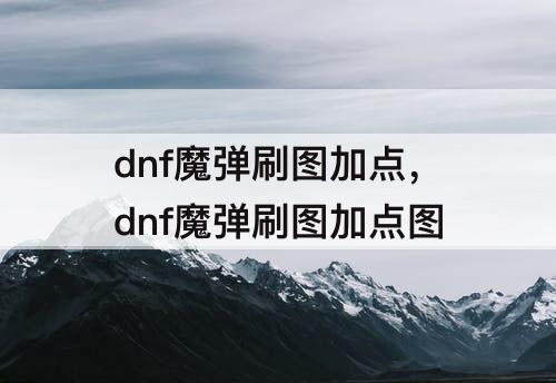 dnf魔弹刷图加点，dnf魔弹刷图加点图