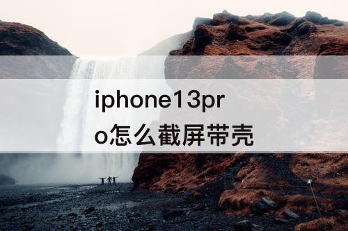 iphone13pro怎么截屏带壳