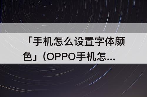 「手机怎么设置字体颜色」(OPPO手机怎么设置字体颜色)