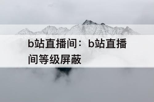 b站直播间：b站直播间等级屏蔽