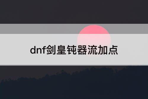 dnf剑皇钝器流加点