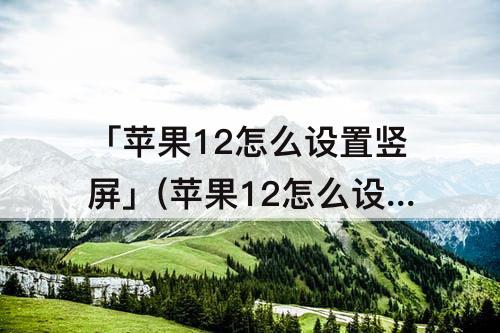 「苹果12怎么设置竖屏」(苹果12怎么设置竖屏旋转)