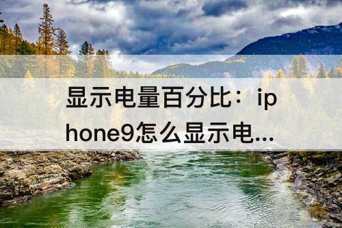 显示电量百分比：iphone9怎么显示电量百分比