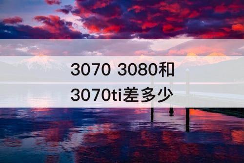 3070 3080和3070ti差多少
