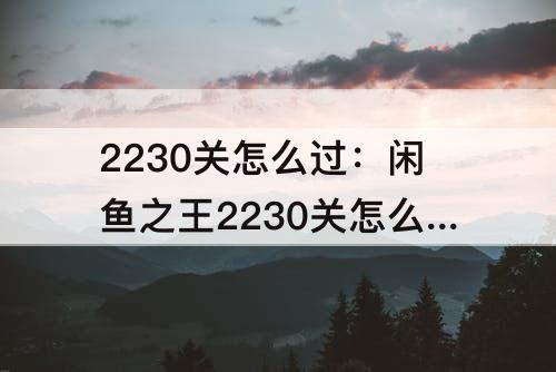 2230关怎么过：闲鱼之王2230关怎么过