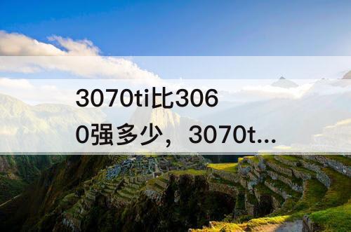 3070ti比3060强多少，3070ti比3060强多少笔记本
