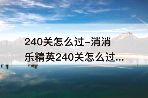 240关怎么过-消消乐精英240关怎么过关