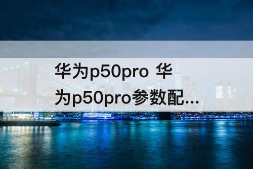 华为p50pro 华为p50pro参数配置表