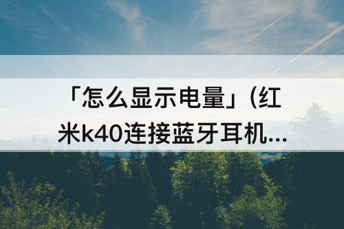 「怎么显示电量」(红米k40连接蓝牙耳机怎么显示电量)