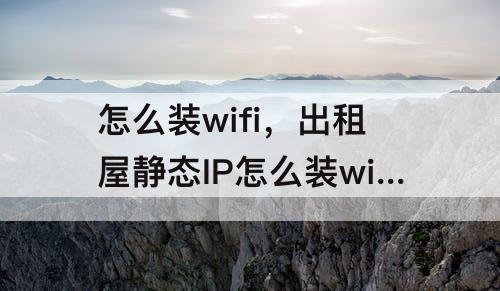 怎么装wifi，出租屋静态IP怎么装wifi