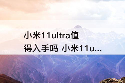 小米11ultra值得入手吗 小米11ultra值得入手吗不教胡马度阴山