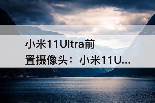 小米11Ultra前置摄像头：小米11Ultra前置摄像头怎么样