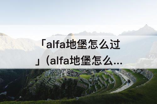 「alfa地堡怎么过」(alfa地堡怎么过地下)
