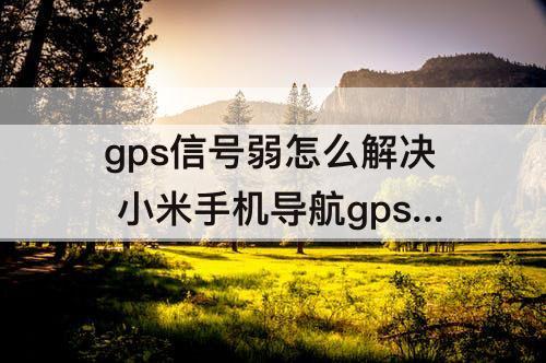 gps信号弱怎么解决 小米手机导航gps信号弱怎么解决