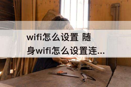 wifi怎么设置 随身wifi怎么设置连接人数