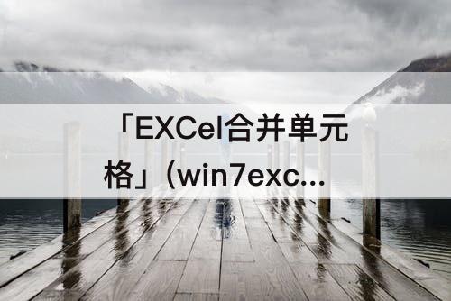 「EXCel合并单元格」(win7excel合并单元格快捷键)