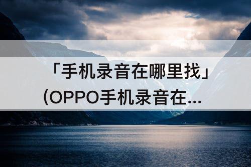 「手机录音在哪里找」(OPPO手机录音在哪里找文件)