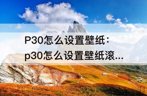 P30怎么设置壁纸：p30怎么设置壁纸滚动
