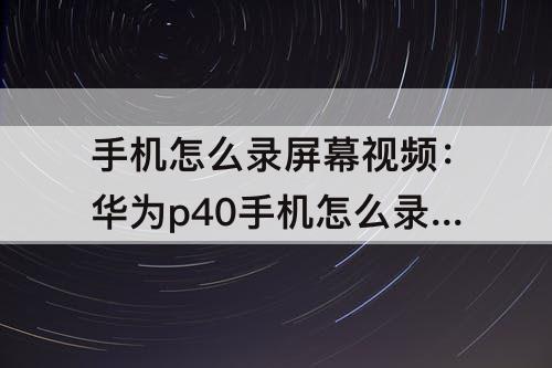 手机怎么录屏幕视频：华为p40手机怎么录屏幕视频