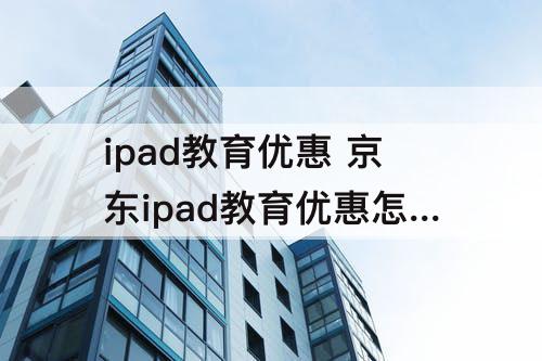 ipad教育优惠 京东ipad教育优惠怎么买