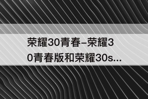 荣耀30青春-荣耀30青春版和荣耀30s外观一样吗