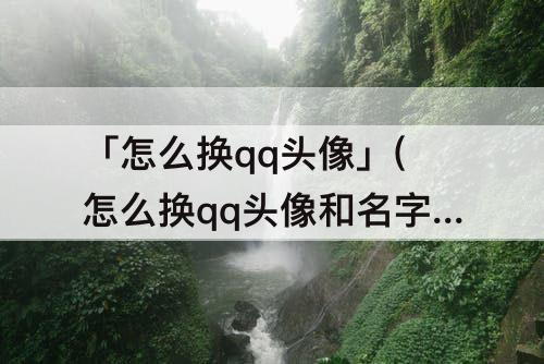 「怎么换qq头像」(怎么换qq头像和名字)
