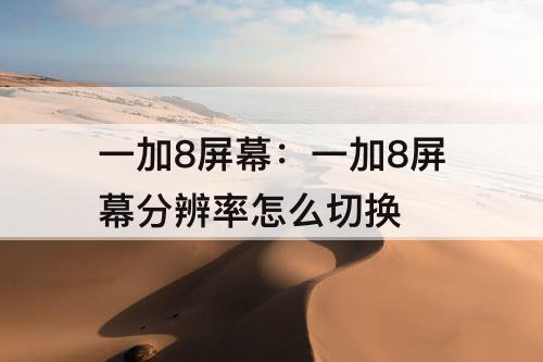 一加8屏幕：一加8屏幕分辨率怎么切换