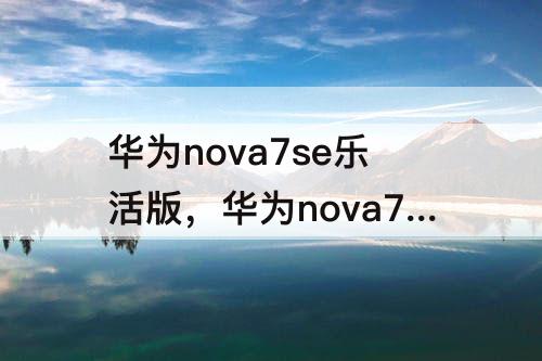 华为nova7se乐活版，华为nova7se乐活版是什么屏幕