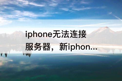 iphone无法连接服务器，新iphone无法连接服务器